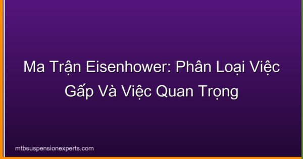 Ma Trận Eisenhower: Phân Loại Việc Gấp Và Việc Quan Trọng