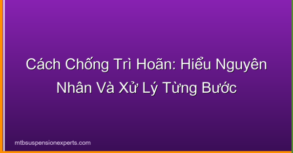 Cách Chống Trì Hoãn: Hiểu Nguyên Nhân Và Xử Lý Từng Bước