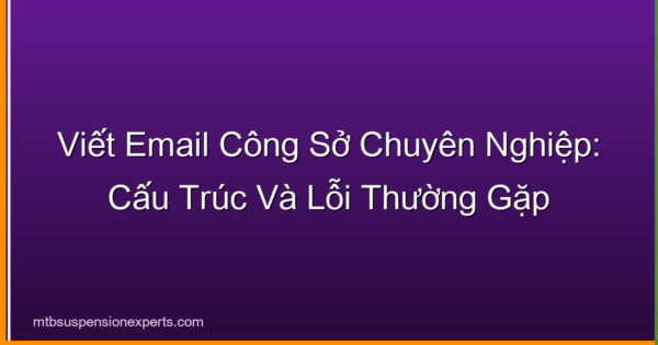 Viết Email Công Sở Chuyên Nghiệp: Cấu Trúc Và Lỗi Thường Gặp