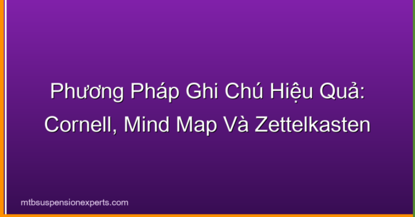 Phương Pháp Ghi Chú Hiệu Quả: Cornell, Mind Map Và Zettelkasten